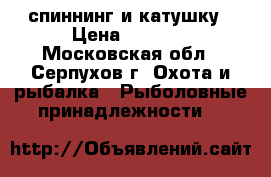 спиннинг и катушку › Цена ­ 1 200 - Московская обл., Серпухов г. Охота и рыбалка » Рыболовные принадлежности   